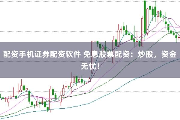 配资手机证券配资软件 免息股票配资：炒股，资金无忧！