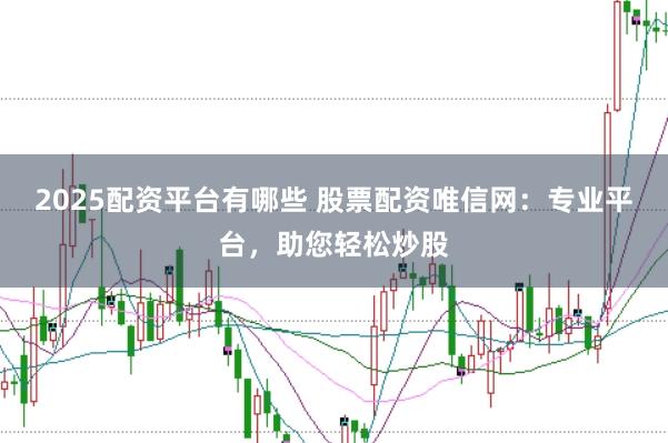 2025配资平台有哪些 股票配资唯信网：专业平台，助您轻松炒股
