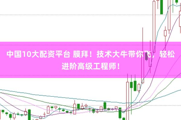 中国10大配资平台 膜拜！技术大牛带你飞，轻松进阶高级工程师！
