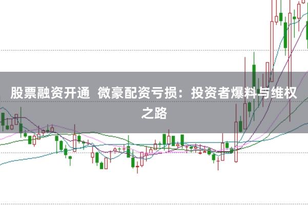 股票融资开通  微豪配资亏损：投资者爆料与维权之路