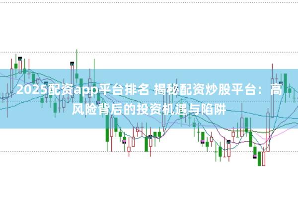 2025配资app平台排名 揭秘配资炒股平台：高风险背后的投资机遇与陷阱