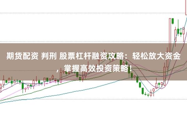期货配资 判刑 股票杠杆融资攻略：轻松放大资金，掌握高效投资策略！