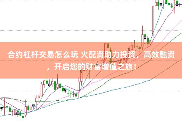 合约杠杆交易怎么玩 火配资助力投资，高效融资，开启您的财富增值之旅！