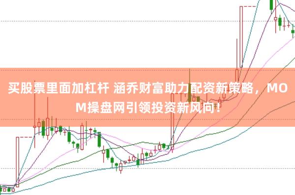 买股票里面加杠杆 涵乔财富助力配资新策略，MOM操盘网引领投资新风向！