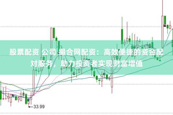 股票配资 公司 撮合网配资：高效便捷的资金配对服务，助力投资者实现财富增值