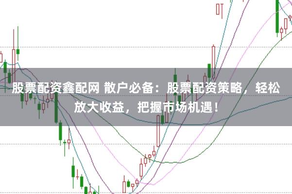 股票配资鑫配网 散户必备：股票配资策略，轻松放大收益，把握市场机遇！