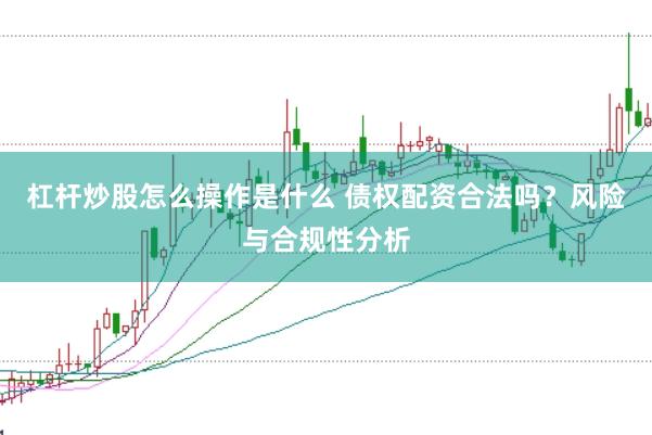 杠杆炒股怎么操作是什么 债权配资合法吗？风险与合规性分析
