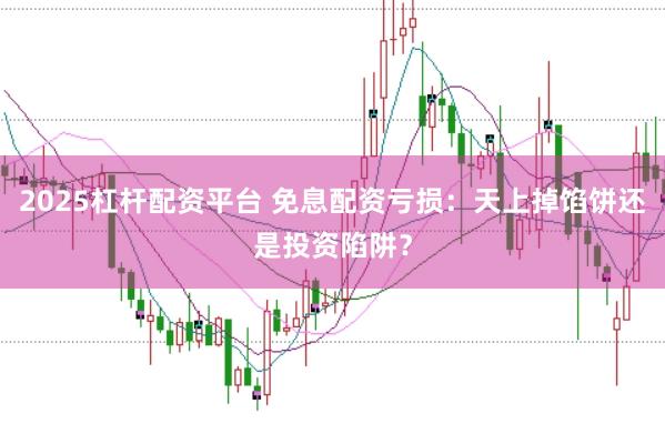 2025杠杆配资平台 免息配资亏损：天上掉馅饼还是投资陷阱？