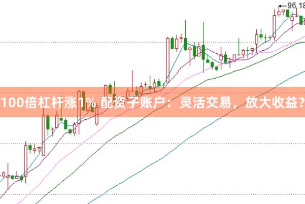100倍杠杆涨1% 配资子账户：灵活交易，放大收益？