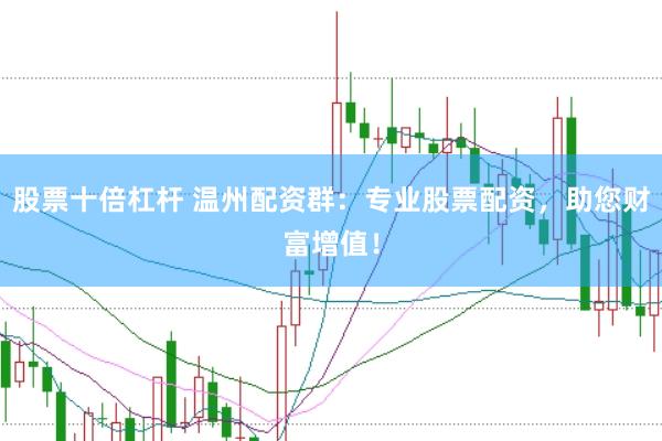 股票十倍杠杆 温州配资群：专业股票配资，助您财富增值！