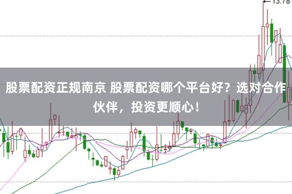股票配资正规南京 股票配资哪个平台好？选对合作伙伴，投资更顺心！