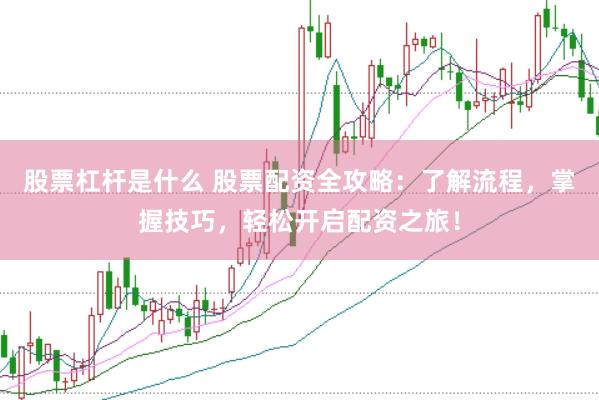 股票杠杆是什么 股票配资全攻略：了解流程，掌握技巧，轻松开启配资之旅！