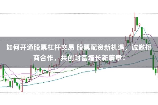如何开通股票杠杆交易 股票配资新机遇，诚邀招商合作，共创财富增长新篇章！