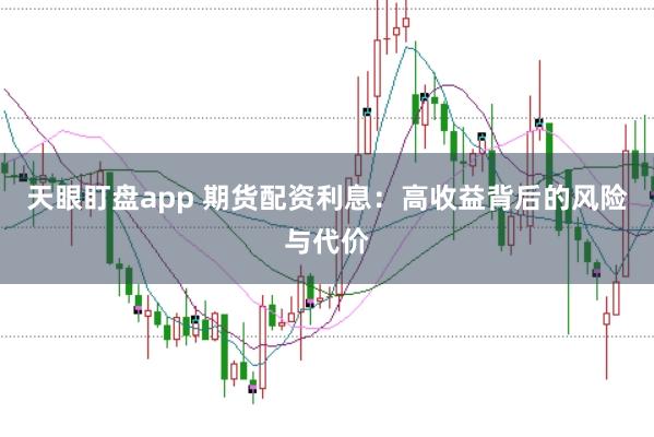 天眼盯盘app 期货配资利息：高收益背后的风险与代价