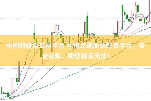 中国的股票交易平台 中国正规股票配资平台，安全合规，助您投资无忧！