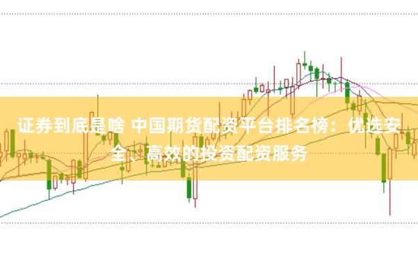 证券到底是啥 中国期货配资平台排名榜：优选安全、高效的投资配资服务