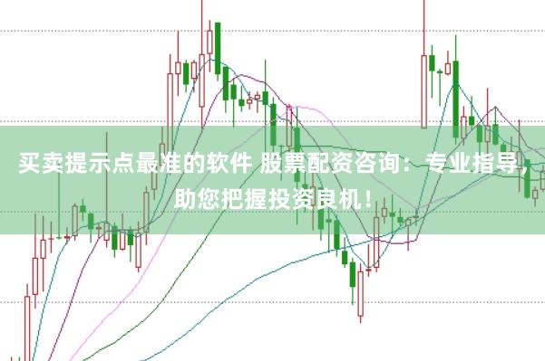 买卖提示点最准的软件 股票配资咨询：专业指导，助您把握投资良机！