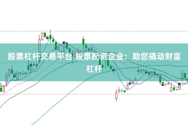 股票杠杆交易平台 股票配资企业：助您撬动财富杠杆
