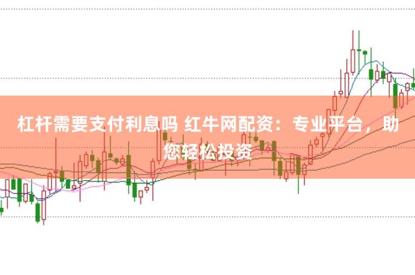 杠杆需要支付利息吗 红牛网配资：专业平台，助您轻松投资