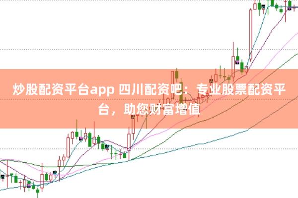 炒股配资平台app 四川配资吧：专业股票配资平台，助您财富增值