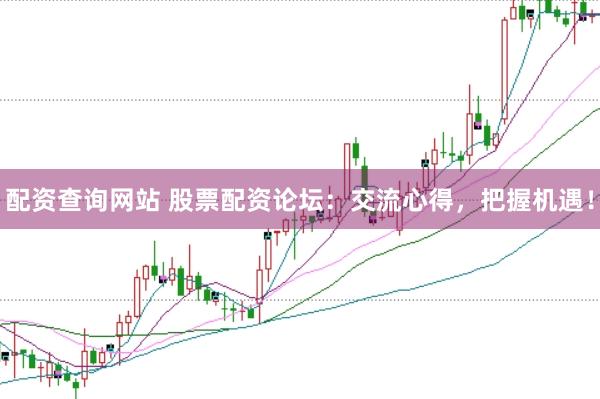 配资查询网站 股票配资论坛：交流心得，把握机遇！