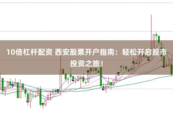 10倍杠杆配资 西安股票开户指南：轻松开启股市投资之旅！