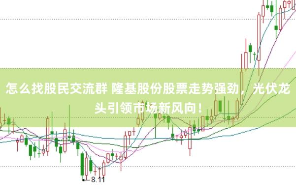 怎么找股民交流群 隆基股份股票走势强劲，光伏龙头引领市场新风向！