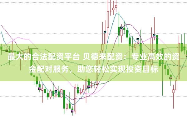 最大的合法配资平台 贝德来配资：专业高效的资金配对服务，助您轻松实现投资目标