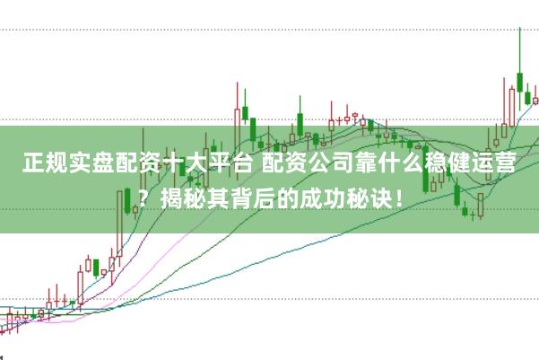 正规实盘配资十大平台 配资公司靠什么稳健运营？揭秘其背后的成功秘诀！