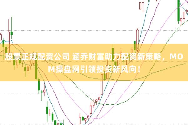 股票正规配资公司 涵乔财富助力配资新策略，MOM操盘网引领投资新风向！