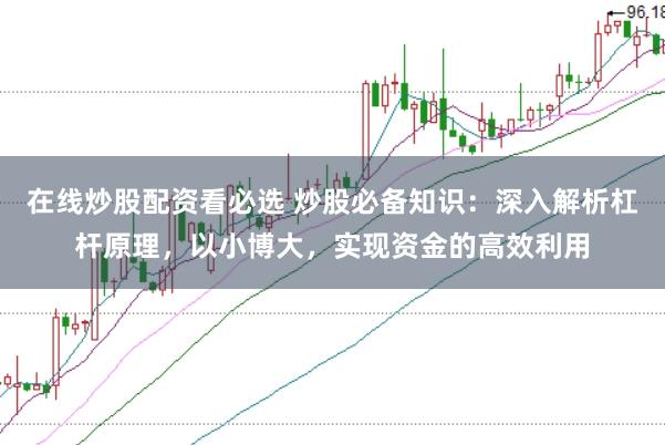 在线炒股配资看必选 炒股必备知识：深入解析杠杆原理，以小博大，实现资金的高效利用