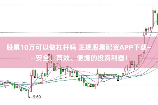 股票10万可以做杠杆吗 正规股票配资APP下载——安全、高效、便捷的投资利器！