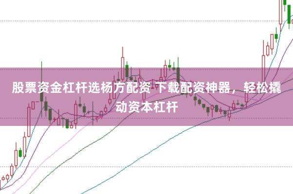 股票资金杠杆选杨方配资 下载配资神器，轻松撬动资本杠杆