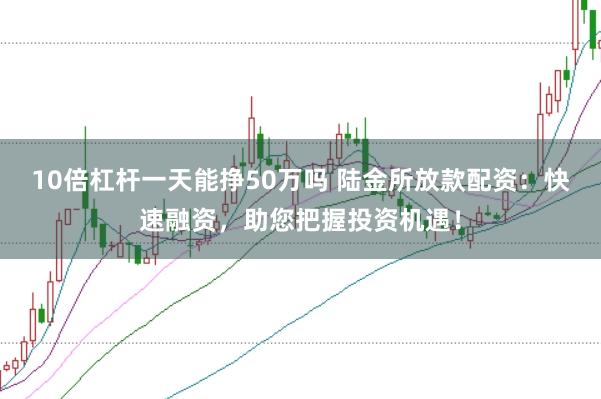 10倍杠杆一天能挣50万吗 陆金所放款配资：快速融资，助您把握投资机遇！