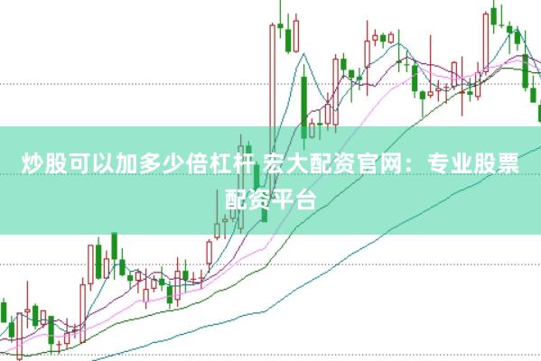 炒股可以加多少倍杠杆 宏大配资官网：专业股票配资平台
