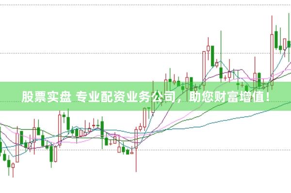 股票实盘 专业配资业务公司，助您财富增值！