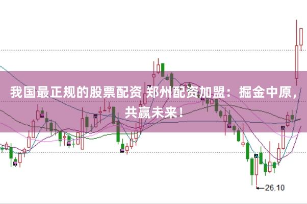我国最正规的股票配资 郑州配资加盟：掘金中原，共赢未来！