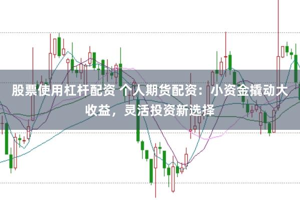股票使用杠杆配资 个人期货配资：小资金撬动大收益，灵活投资新选择
