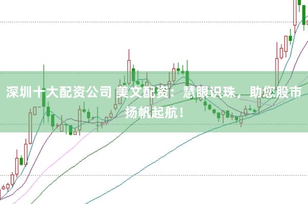 深圳十大配资公司 美文配资：慧眼识珠，助您股市扬帆起航！