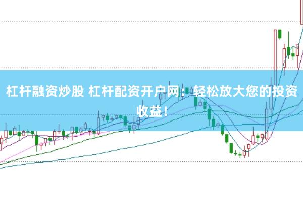 杠杆融资炒股 杠杆配资开户网：轻松放大您的投资收益！