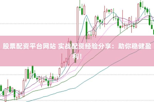 股票配资平台网站 实战配资经验分享：助你稳健盈利！