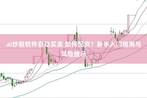 ai炒股软件自动买卖 如何配资？新手入门指南与风险提示