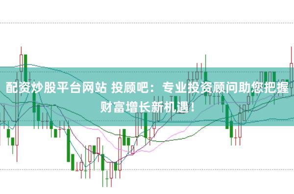 配资炒股平台网站 投顾吧：专业投资顾问助您把握财富增长新机遇！