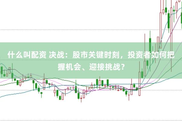 什么叫配资 决战：股市关键时刻，投资者如何把握机会、迎接挑战？