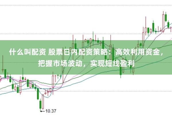 什么叫配资 股票日内配资策略：高效利用资金，把握市场波动，实现短线盈利