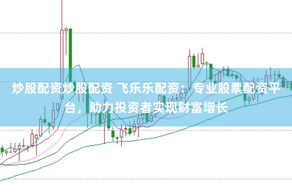 炒股配资炒股配资 飞乐乐配资：专业股票配资平台，助力投资者实现财富增长