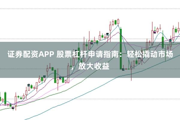 证券配资APP 股票杠杆申请指南：轻松撬动市场，放大收益