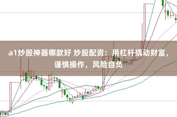 a1炒股神器哪款好 炒股配资：用杠杆撬动财富，谨慎操作，风险自负