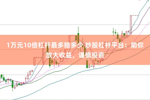 1万元10倍杠杆最多赔多少 炒股杠杆平台：助你放大收益，谨慎投资