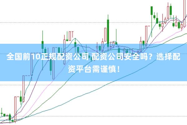 全国前10正规配资公司 配资公司安全吗？选择配资平台需谨慎！